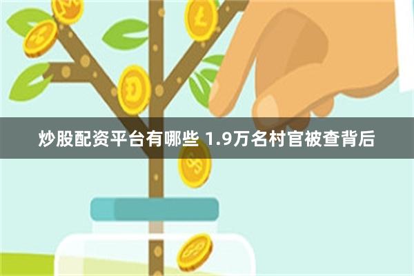 炒股配资平台有哪些 1.9万名村官被查背后