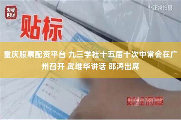 重庆股票配资平台 九三学社十五届十次中常会在广州召开 武维华讲话 邵鸿出席