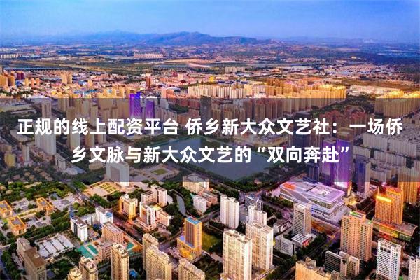 正规的线上配资平台 侨乡新大众文艺社：一场侨乡文脉与新大众文艺的“双向奔赴”