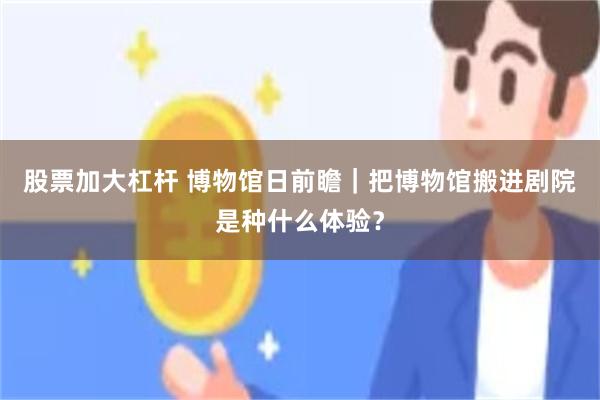 股票加大杠杆 博物馆日前瞻｜把博物馆搬进剧院是种什么体验？