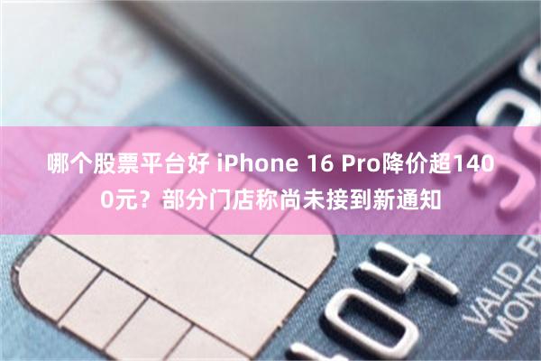 哪个股票平台好 iPhone 16 Pro降价超1400元？部分门店称尚未接到新通知