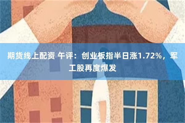 期货线上配资 午评：创业板指半日涨1.72%，军工股再度爆发