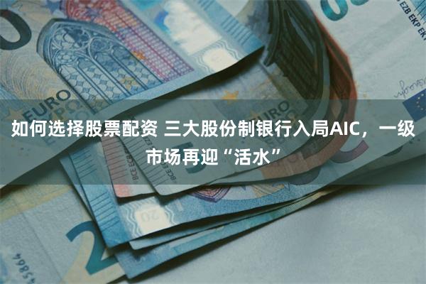 如何选择股票配资 三大股份制银行入局AIC，一级市场再迎“活水”