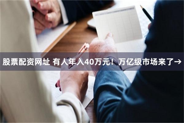 股票配资网址 有人年入40万元！万亿级市场来了→