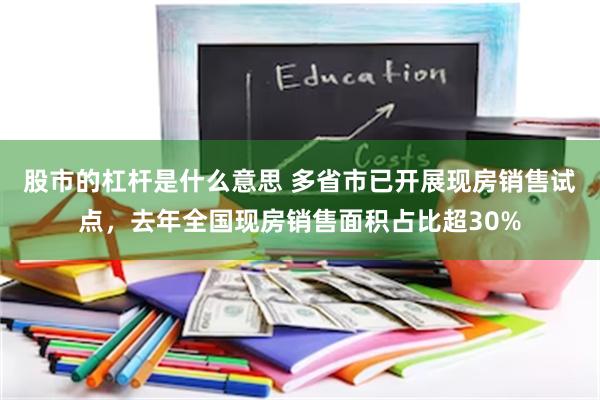 股市的杠杆是什么意思 多省市已开展现房销售试点，去年全国现房销售面积占比超30%