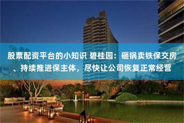 股票配资平台的小知识 碧桂园：砸锅卖铁保交房、持续推进保主体，尽快让公司恢复正常经营