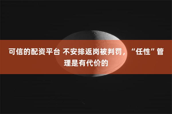 可信的配资平台 不安排返岗被判罚，“任性”管理是有代价的