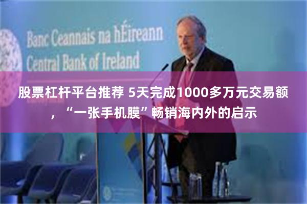 股票杠杆平台推荐 5天完成1000多万元交易额，“一张手机膜”畅销海内外的启示