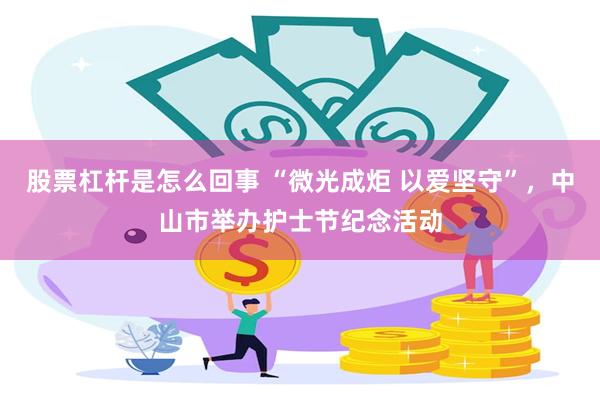 股票杠杆是怎么回事 “微光成炬 以爱坚守”，中山市举办护士节纪念活动