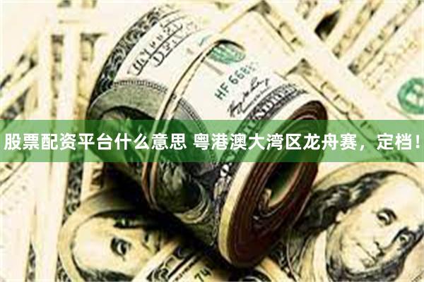 股票配资平台什么意思 粤港澳大湾区龙舟赛，定档！