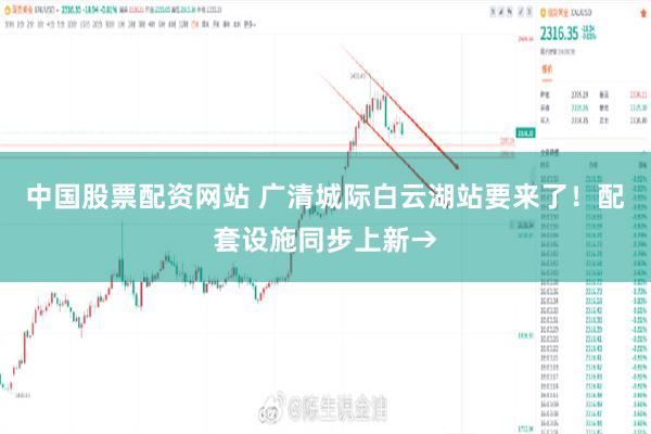 中国股票配资网站 广清城际白云湖站要来了！配套设施同步上新→