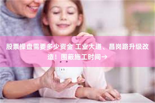 股票操盘需要多少资金 工业大道、昌岗路升级改造！围蔽施工时间→
