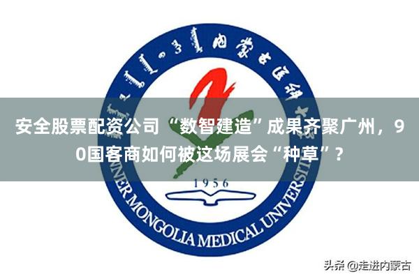 安全股票配资公司 “数智建造”成果齐聚广州，90国客商如何被这场展会“种草”？