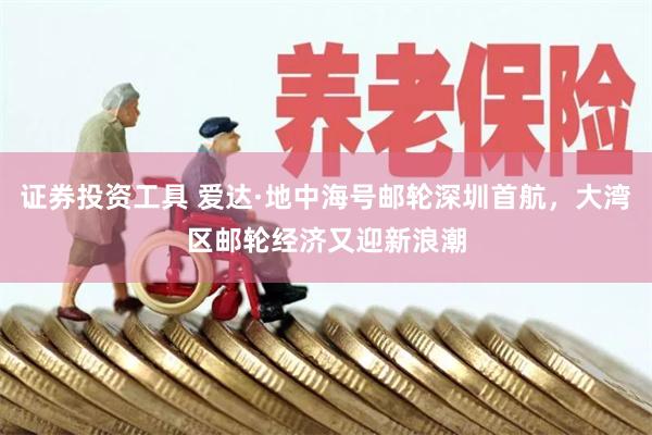 证券投资工具 爱达·地中海号邮轮深圳首航，大湾区邮轮经济又迎新浪潮