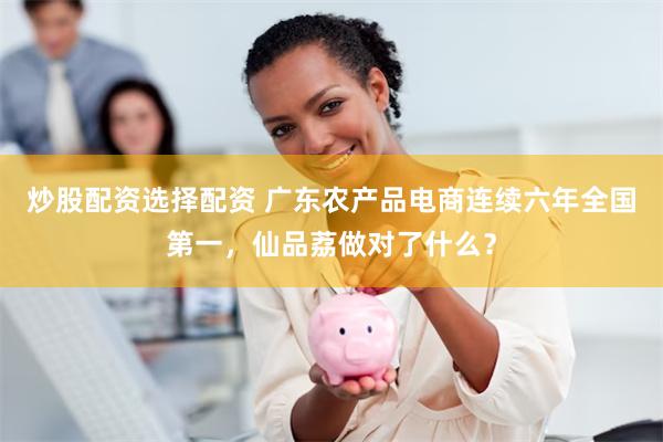 炒股配资选择配资 广东农产品电商连续六年全国第一，仙品荔做对了什么？