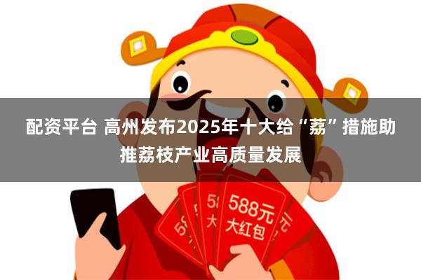 配资平台 高州发布2025年十大给“荔”措施助推荔枝产业高质量发展