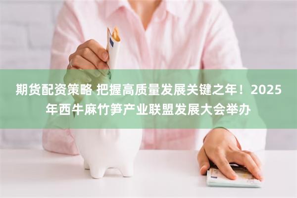 期货配资策略 把握高质量发展关键之年！2025年西牛麻竹笋产业联盟发展大会举办