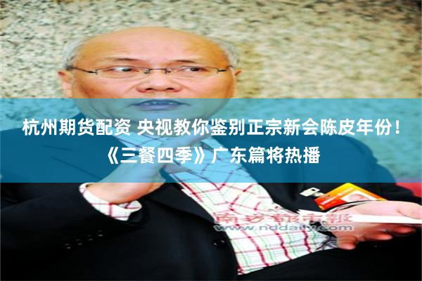 杭州期货配资 央视教你鉴别正宗新会陈皮年份！《三餐四季》广东篇将热播