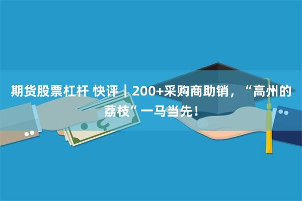 期货股票杠杆 快评｜200+采购商助销，“高州的荔枝”一马当先！