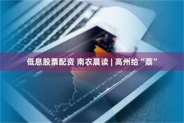 低息股票配资 南农晨读 | 高州给“荔”
