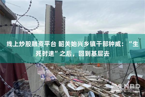 线上炒股融资平台 韶关始兴乡镇干部钟威：“生死时速”之后，回到基层去