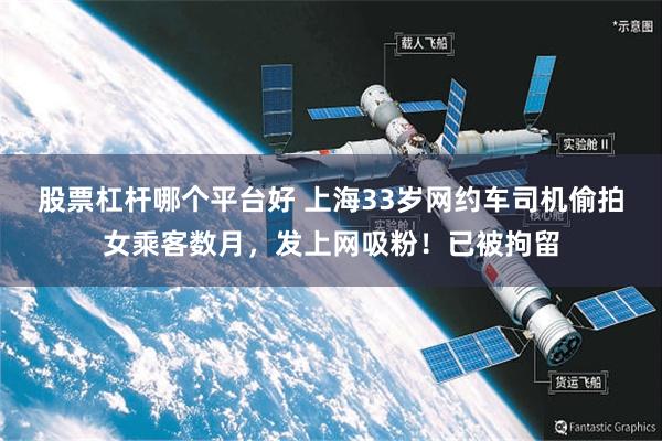 股票杠杆哪个平台好 上海33岁网约车司机偷拍女乘客数月，发上网吸粉！已被拘留