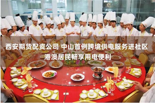 西安期货配资公司 中山首例跨境供电服务进社区 港澳居民畅享用电便利