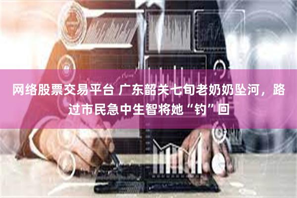 网络股票交易平台 广东韶关七旬老奶奶坠河，路过市民急中生智将她“钓”回