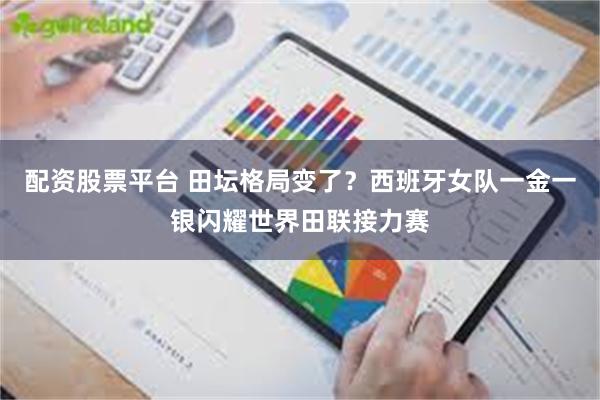 配资股票平台 田坛格局变了？西班牙女队一金一银闪耀世界田联接力赛