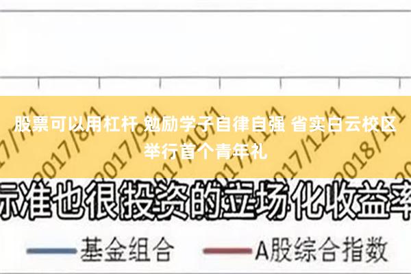 股票可以用杠杆 勉励学子自律自强 省实白云校区举行首个青年礼