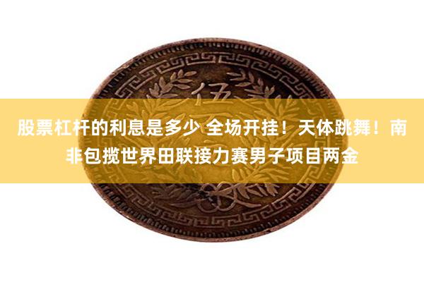 股票杠杆的利息是多少 全场开挂！天体跳舞！南非包揽世界田联接力赛男子项目两金