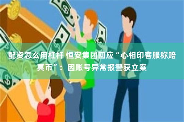 配资怎么用杠杆 恒安集团回应“心相印客服称赔冥币”：因账号异常报警获立案