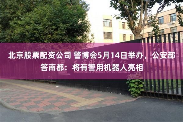 北京股票配资公司 警博会5月14日举办，公安部答南都：将有警用机器人亮相