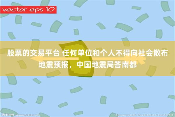 股票的交易平台 任何单位和个人不得向社会散布地震预报，中国地震局答南都