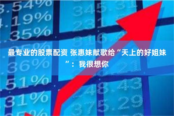 最专业的股票配资 张惠妹献歌给“天上的好姐妹”：我很想你