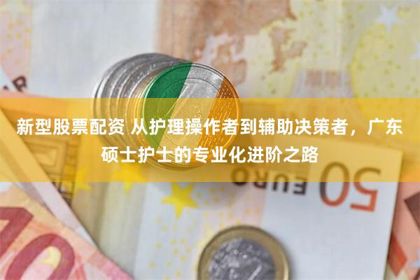 新型股票配资 从护理操作者到辅助决策者，广东硕士护士的专业化进阶之路