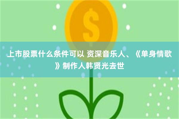 上市股票什么条件可以 资深音乐人、《单身情歌》制作人韩贤光去世