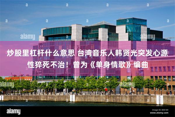 炒股里杠杆什么意思 台湾音乐人韩贤光突发心源性猝死不治！曾为《单身情歌》编曲