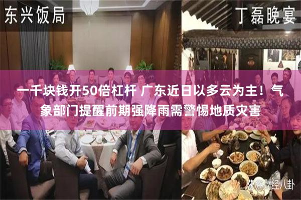 一千块钱开50倍杠杆 广东近日以多云为主！气象部门提醒前期强降雨需警惕地质灾害