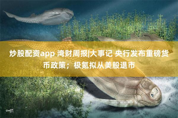 炒股配资app 湾财周报|大事记 央行发布重磅货币政策；极氪拟从美股退市