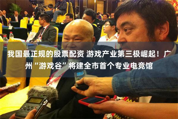 我国最正规的股票配资 游戏产业第三极崛起！广州“游戏谷”将建全市首个专业电竞馆