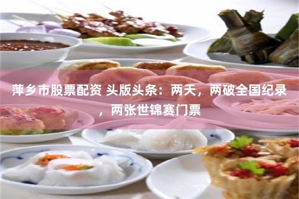 萍乡市股票配资 头版头条：两天，两破全国纪录，两张世锦赛门票