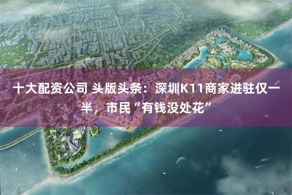 十大配资公司 头版头条：深圳K11商家进驻仅一半，市民“有钱没处花”