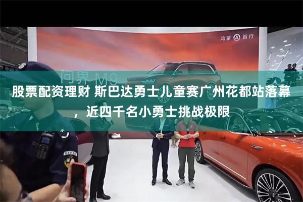 股票配资理财 斯巴达勇士儿童赛广州花都站落幕，近四千名小勇士挑战极限