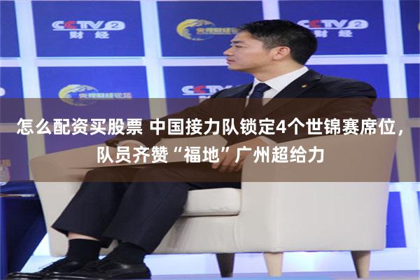 怎么配资买股票 中国接力队锁定4个世锦赛席位，队员齐赞“福地”广州超给力