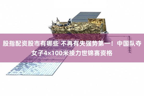股指配资股市有哪些 不再有失强势第一！中国队夺女子4×100米接力世锦赛资格