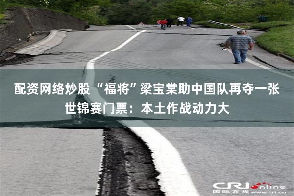 配资网络炒股 “福将”梁宝棠助中国队再夺一张世锦赛门票：本土作战动力大