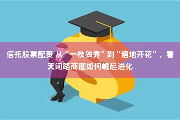 信托股票配资 从“一枝独秀”到“遍地开花”，看天河路商圈如何崛起进化