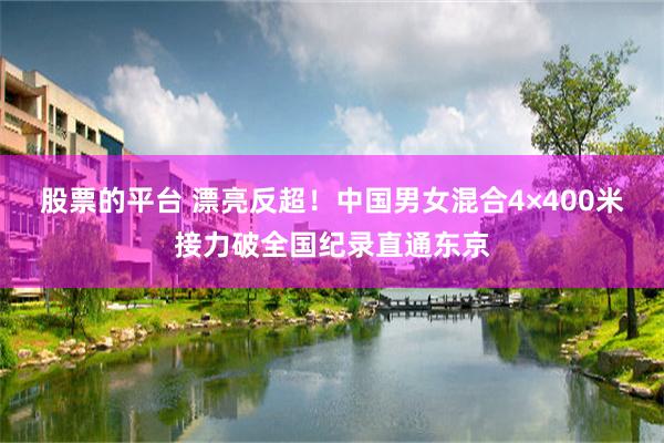 股票的平台 漂亮反超！中国男女混合4×400米接力破全国纪录直通东京