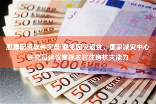 股票配资软件实盘 避免因灾返贫，国家减灾中心研究员建议重视农村住房抗灾能力